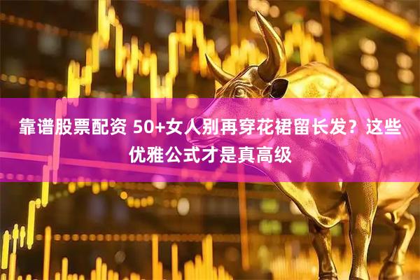 靠谱股票配资 50+女人别再穿花裙留长发？这些优雅公式才是真高级