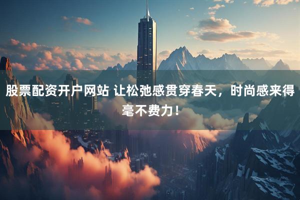 股票配资开户网站 让松弛感贯穿春天，时尚感来得毫不费力！