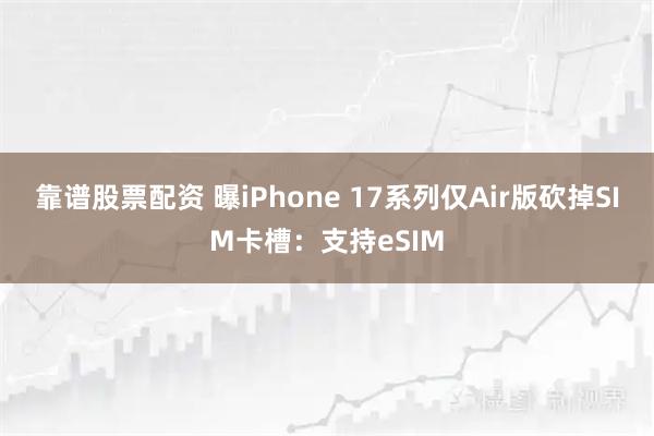 靠谱股票配资 曝iPhone 17系列仅Air版砍掉SIM卡槽：支持eSIM