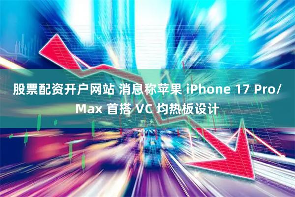 股票配资开户网站 消息称苹果 iPhone 17 Pro/Max 首搭 VC 均热板设计