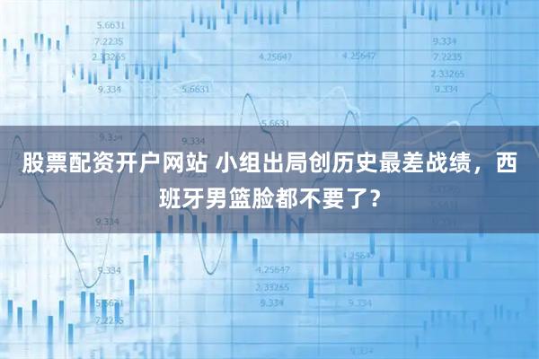 股票配资开户网站 小组出局创历史最差战绩，西班牙男篮脸都不要了？