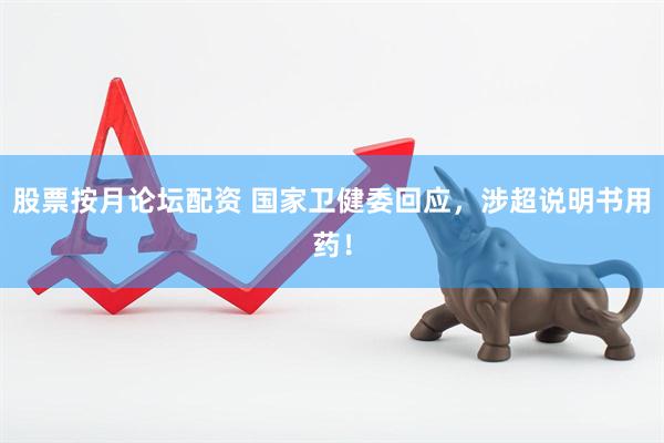 股票按月论坛配资 国家卫健委回应，涉超说明书用药！