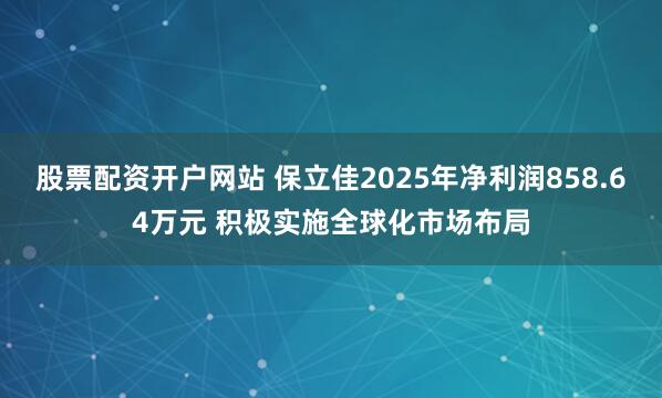 股票配资开户网站 保立佳2025年净利润858.64万元 积极实施全球化市场布局