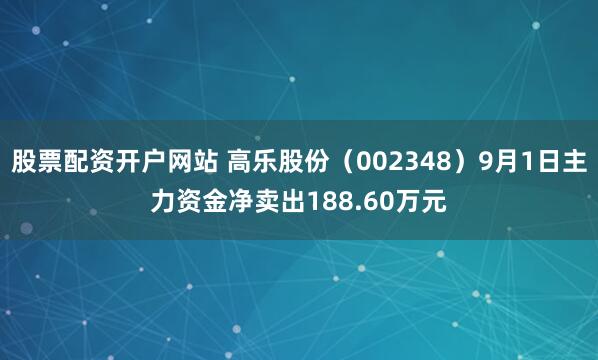股票配资开户网站 高乐股份（002348）9月1日主力资金净卖出188.60万元