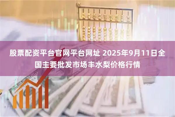 股票配资平台官网平台网址 2025年9月11日全国主要批发市场丰水梨价格行情