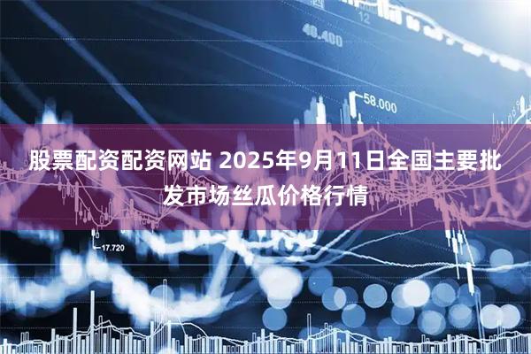 股票配资配资网站 2025年9月11日全国主要批发市场丝瓜价格行情