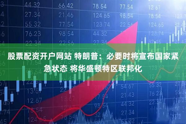 股票配资开户网站 特朗普：必要时将宣布国家紧急状态 将华盛顿特区联邦化