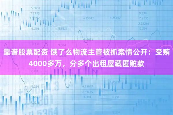 靠谱股票配资 饿了么物流主管被抓案情公开：受贿4000多万，分多个出租屋藏匿赃款