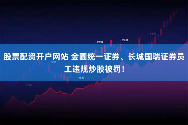 股票配资开户网站 金圆统一证券、长城国瑞证券员工违规炒股被罚！