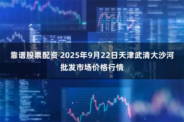 靠谱股票配资 2025年9月22日天津武清大沙河批发市场价格行情