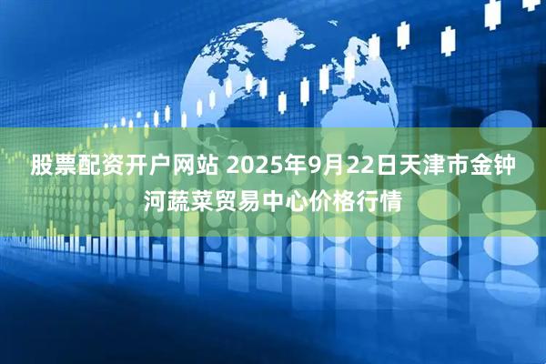 股票配资开户网站 2025年9月22日天津市金钟河蔬菜贸易中心价格行情
