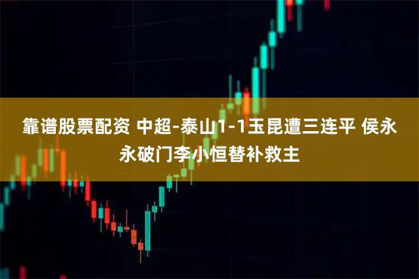 靠谱股票配资 中超-泰山1-1玉昆遭三连平 侯永永破门李小恒替补救主