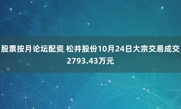 股票按月论坛配资 松井股份10月24日大宗交易成交2793.43万元