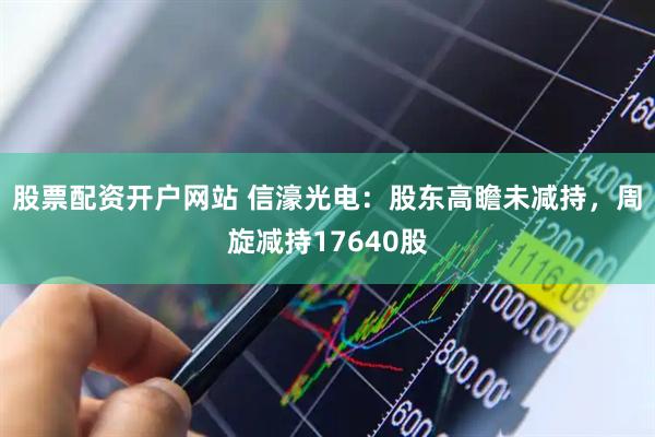 股票配资开户网站 信濠光电：股东高瞻未减持，周旋减持17640股