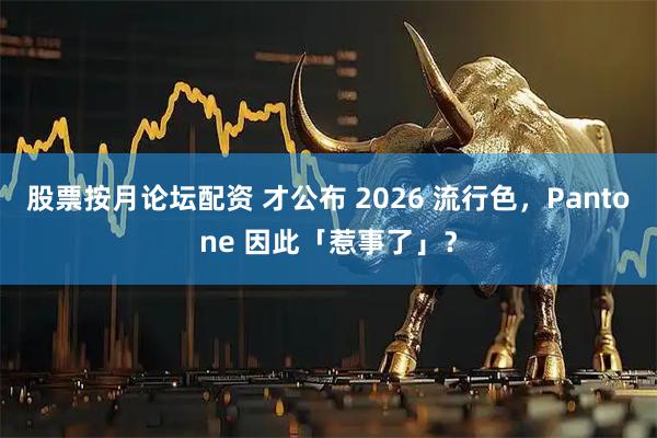 股票按月论坛配资 才公布 2026 流行色，Pantone 因此「惹事了」？