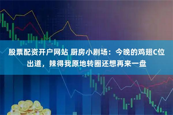 股票配资开户网站 厨房小剧场：今晚的鸡翅C位出道，辣得我原地转圈还想再来一盘