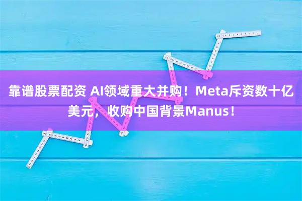 靠谱股票配资 AI领域重大并购！Meta斥资数十亿美元，收购中国背景Manus！