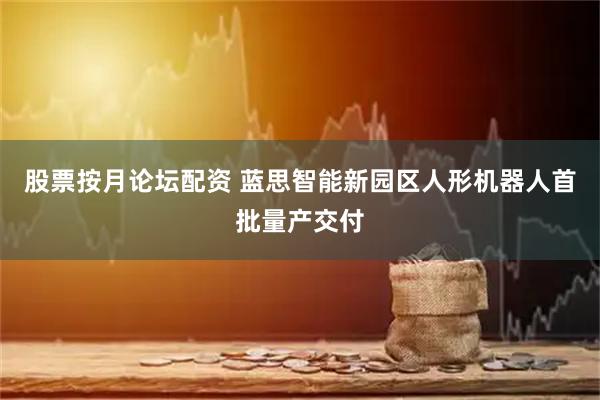 股票按月论坛配资 蓝思智能新园区人形机器人首批量产交付