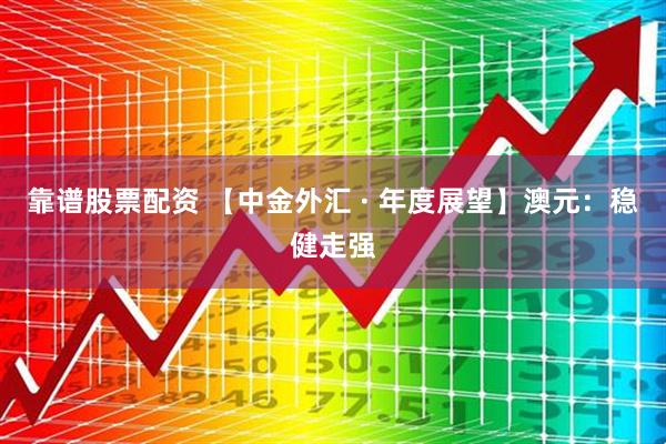 靠谱股票配资 【中金外汇 · 年度展望】澳元：稳健走强