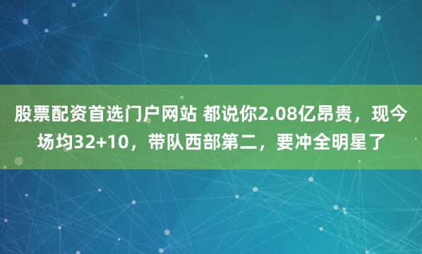 股票配资首选门户网站 都说你2.08亿昂贵，现今场均32+10，带队西部第二，要冲全明星了