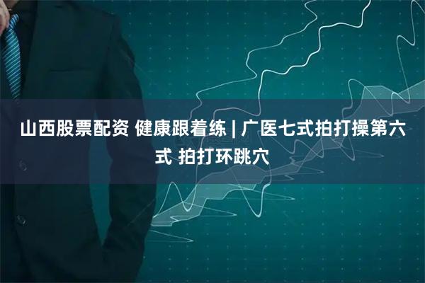 山西股票配资 健康跟着练 | 广医七式拍打操第六式 拍打环跳穴