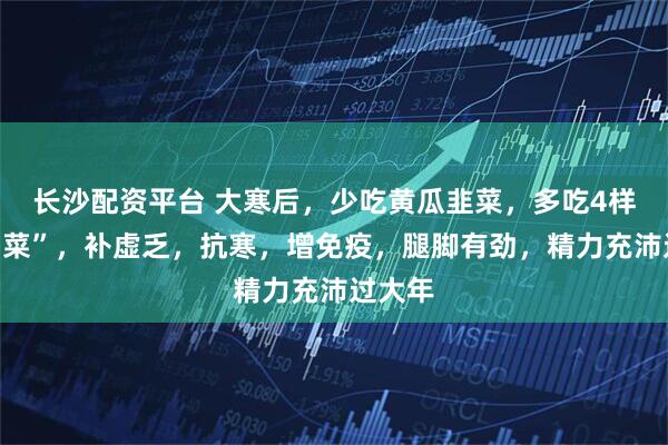 长沙配资平台 大寒后，少吃黄瓜韭菜，多吃4样“高钾菜”，补虚乏，抗寒，增免疫，腿脚有劲，精力充沛过大年