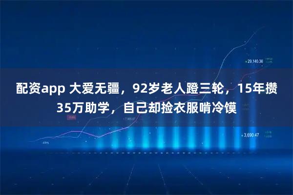 配资app 大爱无疆，92岁老人蹬三轮，15年攒35万助学，自己却捡衣服啃冷馍