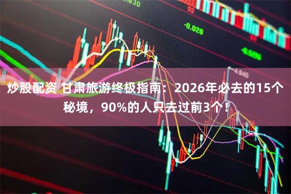 炒股配资 甘肃旅游终极指南：2026年必去的15个秘境，90%的人只去过前3个！
