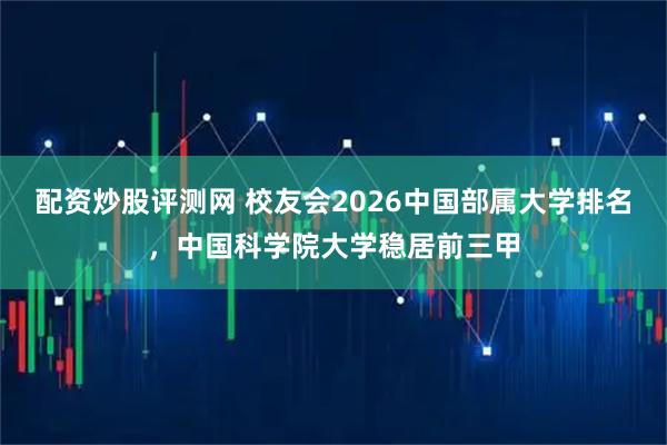 配资炒股评测网 校友会2026中国部属大学排名，中国科学院大学稳居前三甲