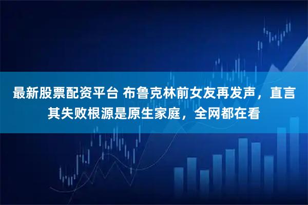 最新股票配资平台 布鲁克林前女友再发声，直言其失败根源是原生家庭，全网都在看