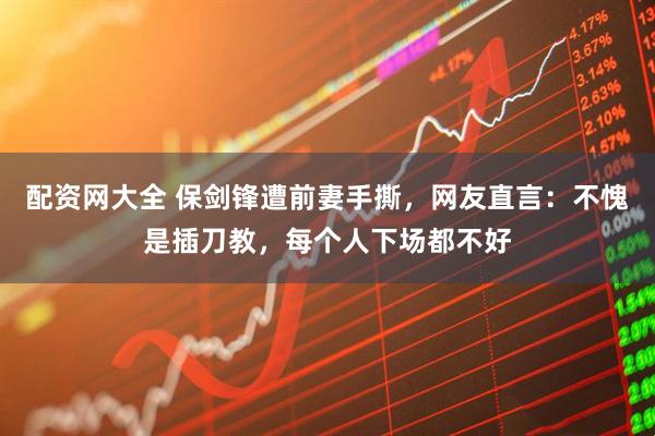配资网大全 保剑锋遭前妻手撕，网友直言：不愧是插刀教，每个人下场都不好