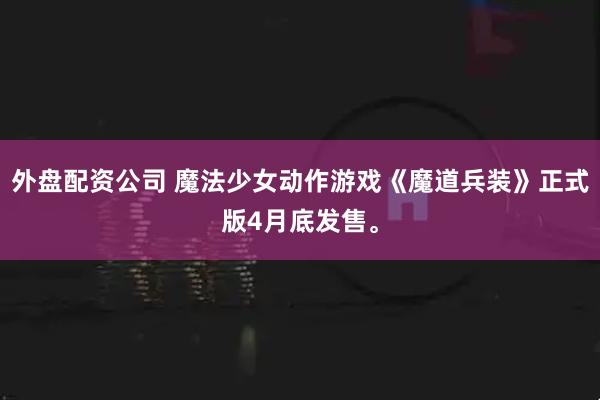 外盘配资公司 魔法少女动作游戏《魔道兵装》正式版4月底发售。