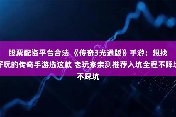 股票配资平台合法 《传奇3光通版》手游：想找好玩的传奇手游选这款 老玩家亲测推荐入坑全程不踩坑