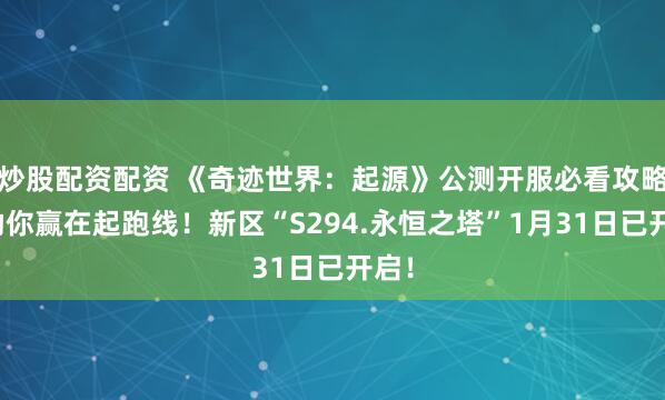 炒股配资配资 《奇迹世界：起源》公测开服必看攻略！助你赢在起跑线！新区“S294.永恒之塔”1月31日已开启！