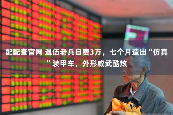 配配查官网 退伍老兵自费3万，七个月造出“仿真”装甲车，外形威武酷炫