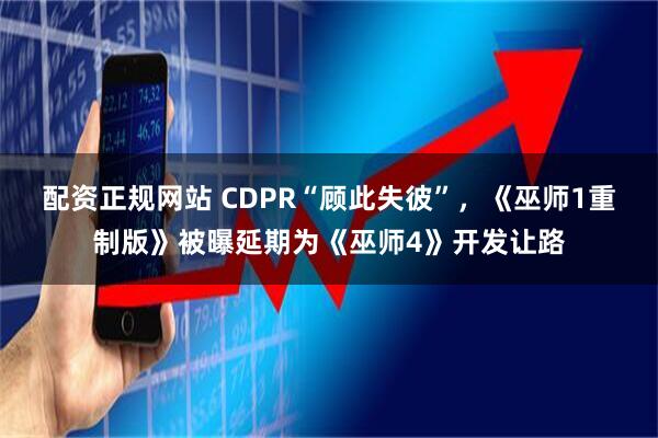 配资正规网站 CDPR“顾此失彼”，《巫师1重制版》被曝延期为《巫师4》开发让路