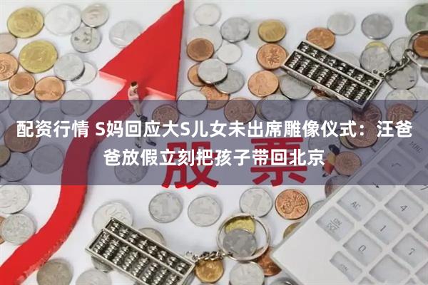 配资行情 S妈回应大S儿女未出席雕像仪式：汪爸爸放假立刻把孩子带回北京