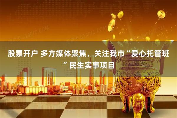 股票开户 多方媒体聚焦，关注我市“爱心托管班”民生实事项目