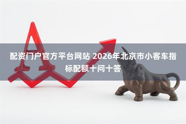 配资门户官方平台网站 2026年北京市小客车指标配额十问十答