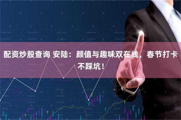 配资炒股查询 安陆：颜值与趣味双在线，春节打卡不踩坑！