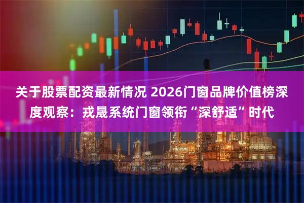 关于股票配资最新情况 2026门窗品牌价值榜深度观察：戎晟系统门窗领衔“深舒适”时代