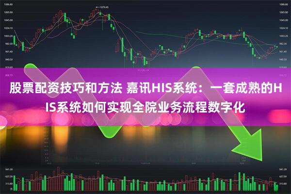 股票配资技巧和方法 嘉讯HIS系统：一套成熟的HIS系统如何实现全院业务流程数字化