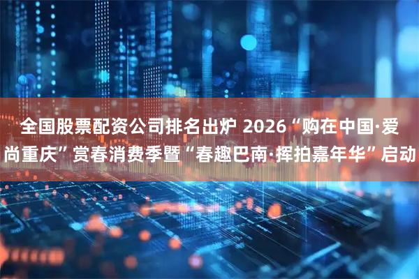 全国股票配资公司排名出炉 2026“购在中国·爱尚重庆”赏春消费季暨“春趣巴南·挥拍嘉年华”启动
