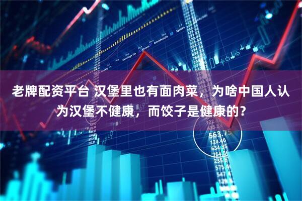 老牌配资平台 汉堡里也有面肉菜，为啥中国人认为汉堡不健康，而饺子是健康的？