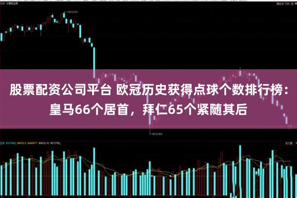 股票配资公司平台 欧冠历史获得点球个数排行榜：皇马66个居首，拜仁65个紧随其后