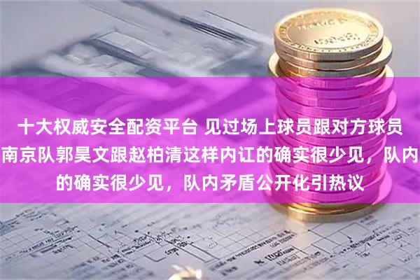 十大权威安全配资平台 见过场上球员跟对方球员起冲突的，但是像南京队郭昊文跟赵柏清这样内讧的确实很少见，队内矛盾公开化引热议