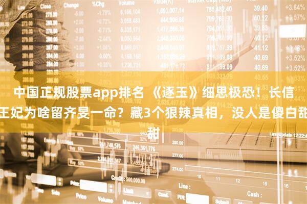 中国正规股票app排名 《逐玉》细思极恐！长信王妃为啥留齐旻一命？藏3个狠辣真相，没人是傻白甜