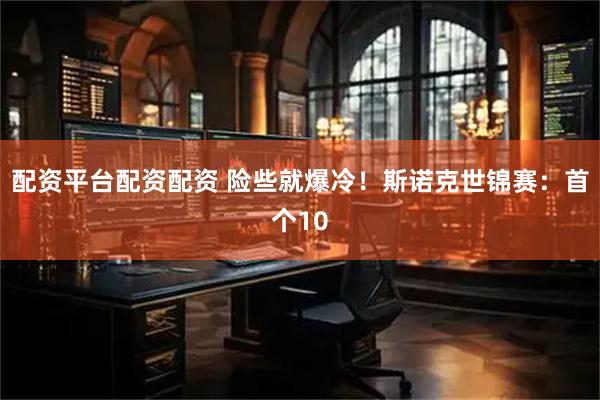 配资平台配资配资 险些就爆冷！斯诺克世锦赛：首个10