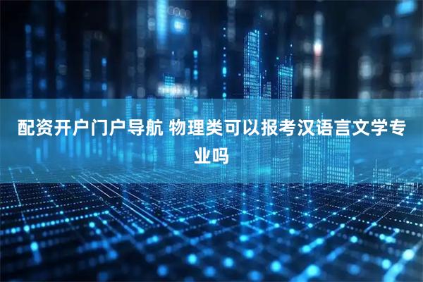 配资开户门户导航 物理类可以报考汉语言文学专业吗