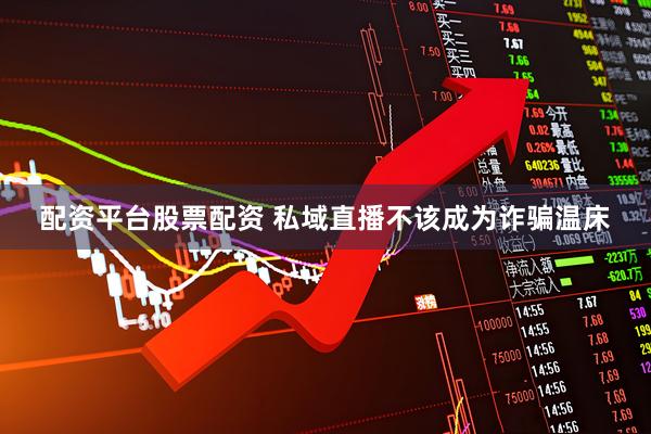 配资平台股票配资 私域直播不该成为诈骗温床
